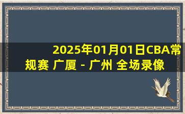 2025年01月01日CBA常规赛 广厦 - 广州 全场录像